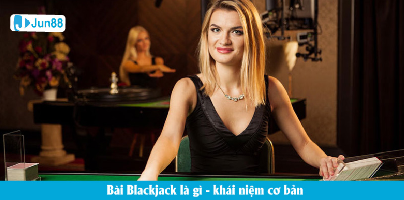 Khái niệm cơ bản bài Blackjack là gì